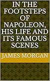 In the footsteps of Napoleon, his life and its famous scenes by 