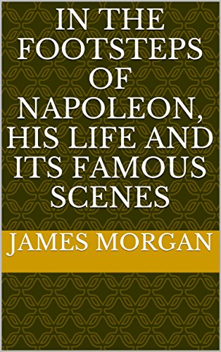 In the footsteps of Napoleon, his life and its famous scenes by James Morgan