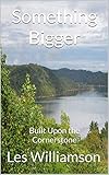 Something Bigger: Built Upon the Cornerstone by Les Williamson
