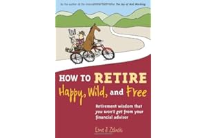 How to Retire Happy, Wild, and Free: Retirement Wisdom That You Won't Get from Your Financial Advisor