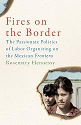 Fires on the Border: The Passionate Politics of Labor Organizing on the Mexican Frontera