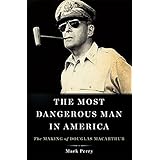 The Most Dangerous Man in America: The Making of Douglas MacArthur