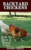 Backyard Chickens: How To Have A Happy Flock (Backyard Homesteading Book 2) by Kathryn Robles