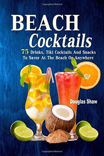 Beach Cocktails: 75 Drinks, Tiki Cocktails And Snacks To Savor At The Beach Or Anywhere