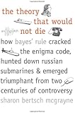 The Theory That Would Not Die: How Bayes' Rule Cracked the Enigma Code, Hunted Down Russian Submarines, and Emerged Triumphant from Two Centuries of Controversy