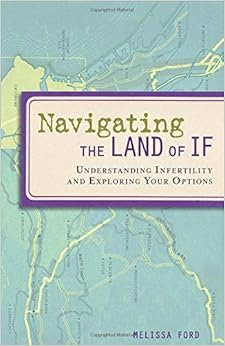 Navigating the Land of If: Understanding Infertility and Exploring Your Options, by Melissa Ford