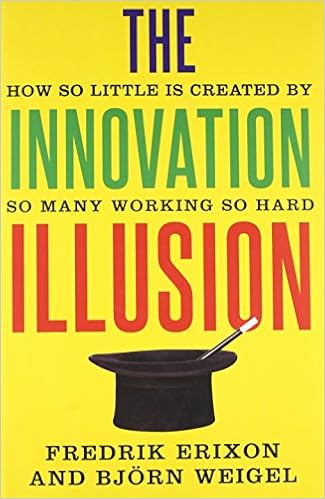 The Innovation Illusion: How So Little Is Created by So Many Working So Hard The Innovation Illusion: How So Little Is Created by So Many Working So Hard