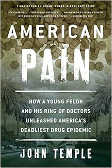 American Pain: How a Young Felon and His Ring of Doctors Unleashed America’s Deadliest Drug Epidemic, by John Temple American Pain: How a Young Felon and His Ring of Doctors Unleashed America’s Deadliest Drug Epidemic, by John Temple