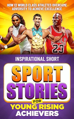 Inspirational Short Sport Stories for Young Rising Achievers: How 13 World Class Athletes Overcame Adversity to Achieve Excellence Sports Edition