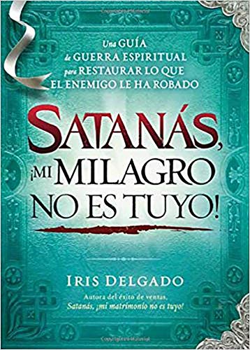 Satanás, ¡mi milagro no es tuyo!: Una guía de guerra espiritual para restaurar lo que el enemigo ha robado (Spanish Edition) by Iris Delgado