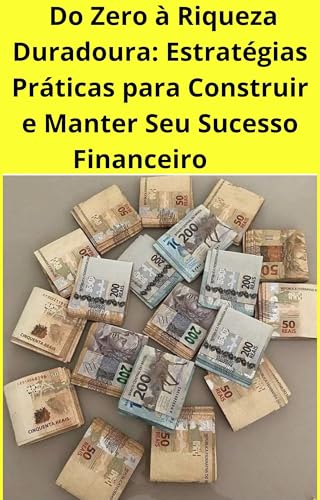 DO ZERO À RIQUEZA DURADOURA: ESTRATÉGIAS PRÁTICAS PARA CONSTRUIR E ...