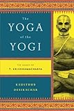 The Yoga of the Yogi: The Legacy of T. Krishnamacharya by Kausthub Desikachar