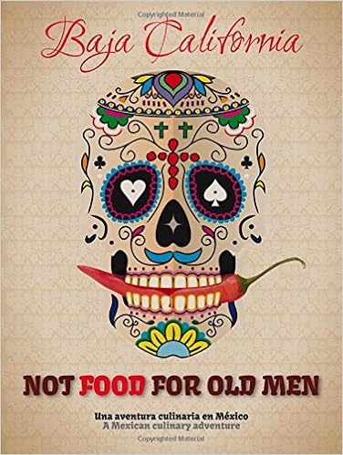 Not Food for Old Men: Baja California: A Mexican Culinary Adventure Not Food for Old Men: Baja California: A Mexican Culinary Adventure