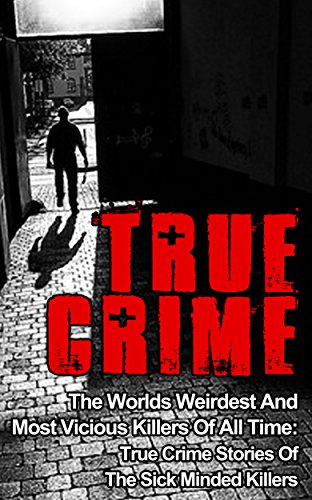 True Crime: The Worlds Weirdest And Most Vicious Killers Of All Time: True Crime Stories Of The Sick Minded Killers (Serial Killers True Crime Book 2)