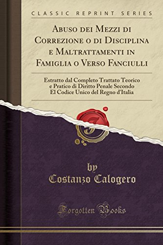 Abuso dei Mezzi di Correzione o di Disciplina e Maltrattamenti in Famiglia o Verso Fanciulli: Estratto dal Completo Trattato Teorico e Pratico di ... d'Italia (Classic Reprint) (Italian Edition)