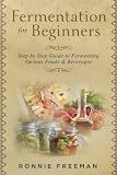 DIY Fermentation For Beginners: Step by Step Guide to Fermenting Various Foods & Beverages