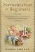 DIY Fermentation For Beginners: Step by Step Guide to Fermenting Various Foods & Beverages by Ronnie Freeman