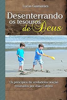 Desenterrando os tesouros de Deus: Os princípios da verdadeira oração ensinados por João Calvino (Calvino21 Livro 6)