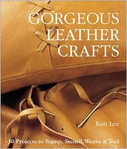 Gorgeous Leather Crafts: 30 Projects to Stamp, Stencil, Weave & Tool, by Kari Lee Gorgeous Leather Crafts: 30 Projects to Stamp, Stencil, Weave & Tool, by Kari Lee