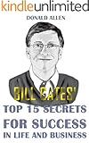 Bill Gates' Top 15 Secrets For Success In Life And Business: Rationed Short Guide For Mature Minds That Seek Good Advice And Not To Be Lectured (Easy To Read, Straight To The Point, Zero Fluff)