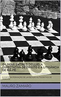 Livro O LIMIAR ENTRE O DESEJO, A EXPECTATIVA DE DIREITO E A LITIGÂNCIA DE MÁ-FÉ.: O RISCO DA FORMAÇÃO DE UM ESTADO AUTOCRÁTICO DE DESEJOS