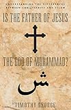 Is the Father of Jesus the God of Muhammad?: Understanding the Differences between Christianity and Islam
