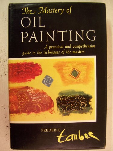 The Mastery of Oil Painting. a Practical and Comprehensive Guide to the Techniques of the Masters