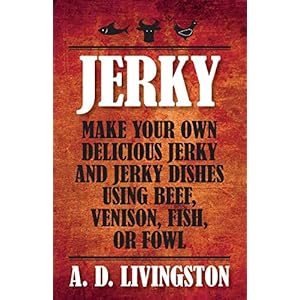 Jerky: Make Your Own Delicious Jerky And Jerky Dishes Using Beef, Venison, Fish, Or Fowl