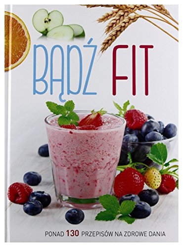 Badz fit. Ponad 130 przepisow na zdrowe dania