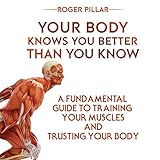 Your Body Knows You Better Than You Know: A Fundamental Guide to Training Your Muscles and Trusting by