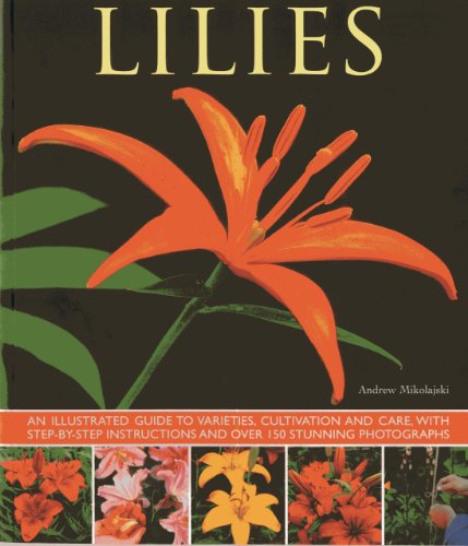 Lilies: An Illustrated Guide To Varieties, Cultivation And Care, With Step-By-Step Instructions And Over 150 Stunning Photographs