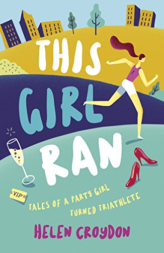 This Girl Ran: Tales of a Party Girl Turned Triathlete by Helen Croydon