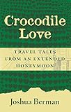 Crocodile Love: Travel Tales from an Extended Honeymoon by Joshua Berman