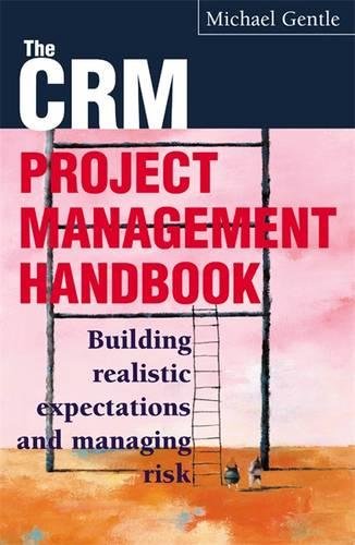 The CRM Project Management Handbook: Building Realistic Expectations and Managing Risk, by Michael Gentle