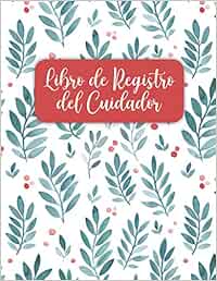 Libro de Registro del Cuidador: Un Sistema de Seguimiento de los Cuidados para Registrar los Detalles para los Cuidadores | Rastreador de Pacientes | Organizador de Cuidadores | Registro Médico