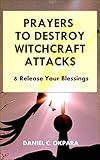 Prayers to Destroy Witchcraft Attacks Against Your Life & Family and Release Your Blessings (Deliver by Daniel C. Okpara