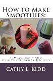 How to Make Smoothies: Simple, Easy and Healthy Blender Recipes by Cathy L. Kidd