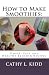 How to Make Smoothies: Simple, Easy and Healthy Blender Recipes by Cathy L. Kidd