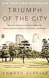 Triumph of the City: How Our Greatest Invention Makes Us Richer, Smarter, Greener, Healthier, and Happier