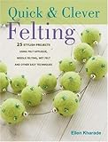Quick & Clever Felting: 25 Stylish Projects Using Felt Applique, Needle Felting, Wet Felting and Oth by 