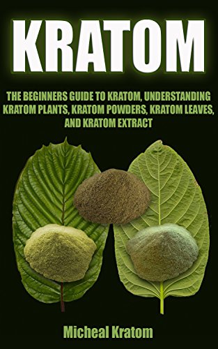 Kratom: The Beginners Guide To Understanding Kratom Plants, Kratom Powders, Kratom Leaves, and Kratom Extract (Kratom Plant, Kratom for Beginners, Kratom Guide, The Beginner Kratom Guide)