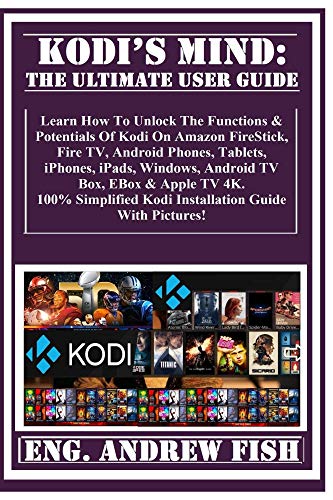 KODI'S MIND: The Ultimate User Guide:  Learn How To Unlock The Functions & Potentials Of Kodi On Amazon FireStick, Fire TV, Android Phones, Tablets, iPhones, iPads, Windows, Android TV Box, EBox...