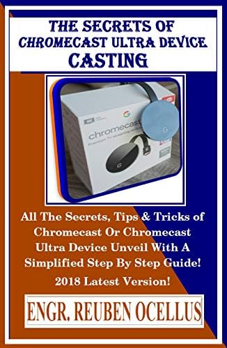 The Secrets Of Chromecast Ultra Device Casting: All The Secrets, Tips & Tricks of Chromecast Or Chromecast Ultra Device Unveil With A Simplified Step By Step Guide! 2018 Latest Version! Kindle Edition