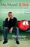 Me, Myself, and Bob: A True Story About Dreams, God, and Talking Vegetables by Phil Vischer