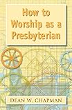 How to Worship as a Presbyterian by Dean W. Chapman