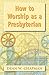 How to Worship as a Presbyterian by Dean W. Chapman