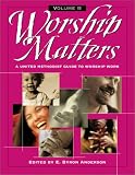 Worship Matters Vol. 2: A United Methodist Guide to Worship Work by 