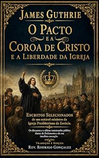Livro James Guthrie, O Pacto e a Coroa de Cristo e a Liberdade da Igreja: Escritos selecionados de um notável ministro da Igreja Presbiteriana da Escócia.