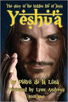 Yeshu'a: The story of the hidden life of Jesus: Book One, by Pietro de la Luna Yeshu'a: The story of the hidden life of Jesus: Book One, by Pietro de la Luna