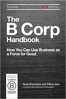 The B Corp Handbook, Second Edition: How You Can Use Business as a Force for Good, by Ryan Honeyman Tiffany Jana The B Corp Handbook, Second Edition: How You Can Use Business as a Force for Good, by Ryan Honeyman Tiffany Jana